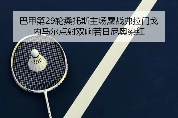 巴甲第29轮桑托斯主场鏖战弗拉门戈 内马尔点射双响若日尼奥染红 - HUOBOSPORTS